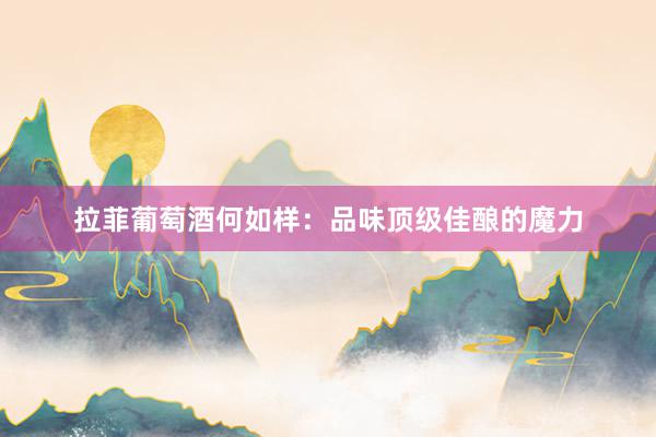 拉菲葡萄酒何如样：品味顶级佳酿的魔力
