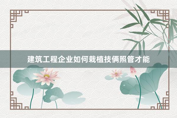 建筑工程企业如何栽植技俩照管才能