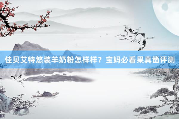 佳贝艾特悠装羊奶粉怎样样？宝妈必看果真凿评测