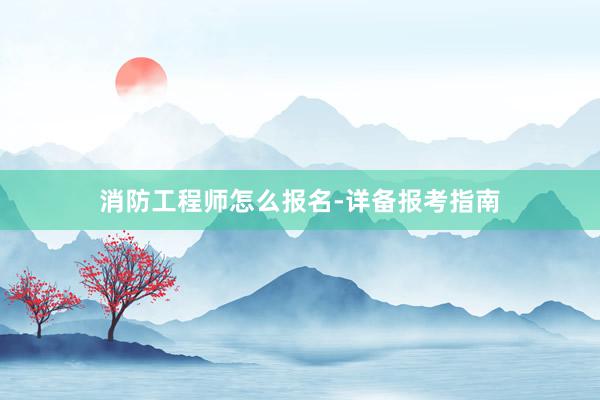消防工程师怎么报名-详备报考指南
