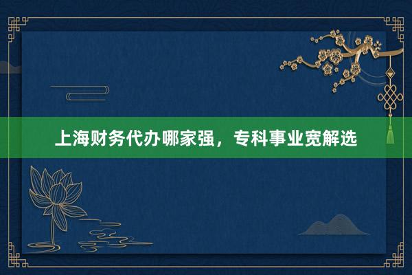 上海财务代办哪家强，专科事业宽解选